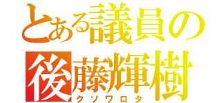 とある議員の後藤輝樹（クソワロタ）