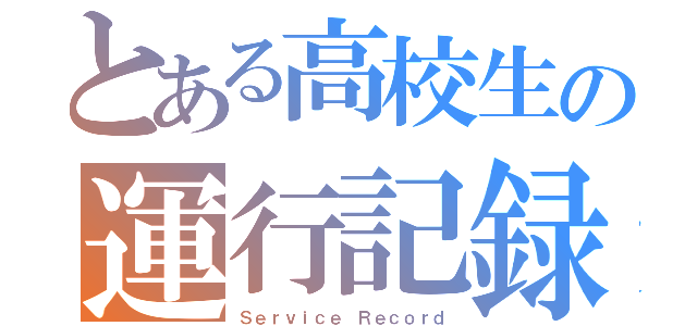 とある高校生の運行記録（Ｓｅｒｖｉｃｅ Ｒｅｃｏｒｄ）