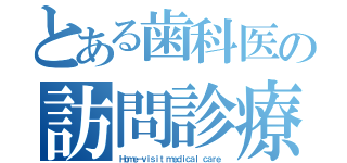 とある歯科医の訪問診療（Ｈｏｍｅ－ｖｉｓｉｔ ｍｅｄｉｃａｌ ｃａｒｅ）