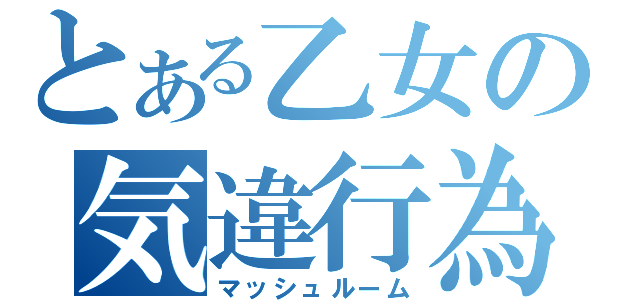 とある乙女の気違行為（マッシュルーム）