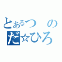 とあるつのだ☆ひろ（）