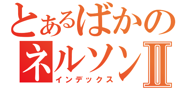 とあるばかのネルソンⅡ（インデックス）