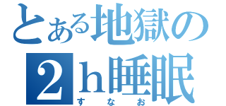 とある地獄の２ｈ睡眠（すなお）