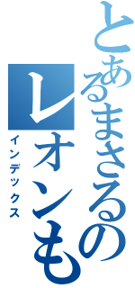 とあるまさるのレオンもどき（インデックス）