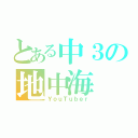 とある中３の地中海（ＹｏｕＴｕｂｅｒ）