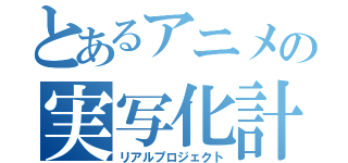 とあるアニメの実写化計画（リアルプロジェクト）