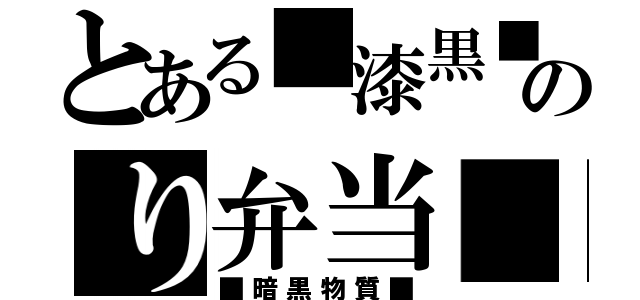 とある■漆黒■のり弁当■（■暗黒物質■）