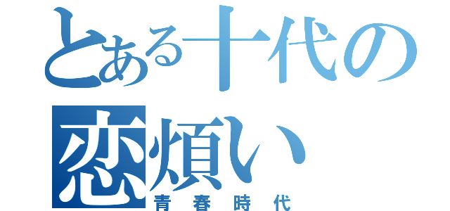 とある十代の恋煩い（青春時代）