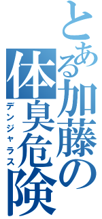 とある加藤の体臭危険（デンジャラス）