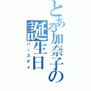 とある加奈子の誕生日（バースデイ）