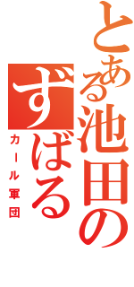 とある池田のずばる（カール軍団）