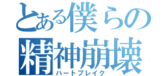 とある僕らの精神崩壊（ハートブレイク）