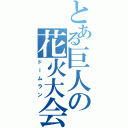 とある巨人の花火大会（ドームラン）