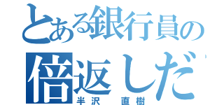 とある銀行員の倍返しだ！（半沢 直樹）