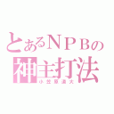 とあるＮＰＢの神主打法（小笠原道大）