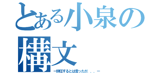 とある小泉の構文（ー辞任するとは言ったが．．．ー）