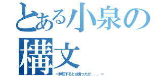 とある小泉の構文（ー辞任するとは言ったが．．．ー）