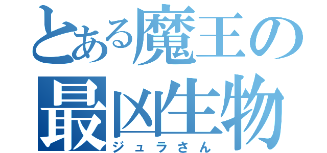 とある魔王の最凶生物（ジュラさん）