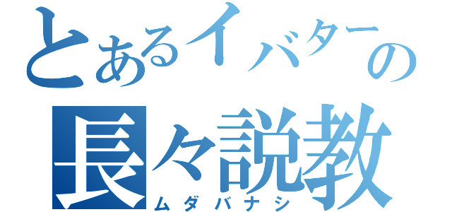 とあるイバターの長々説教（ムダバナシ）