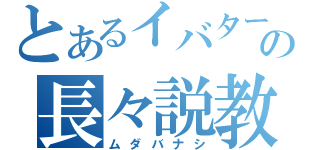 とあるイバターの長々説教（ムダバナシ）