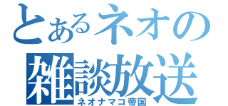 とあるネオの雑談放送（ネオナマコ帝国）