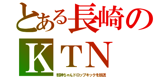 とある長崎のＫＴＮ（邪神ちゃんドロップキックを放送）