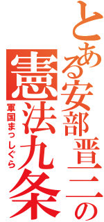 とある安部晋三の憲法九条改正（軍国まっしぐら）