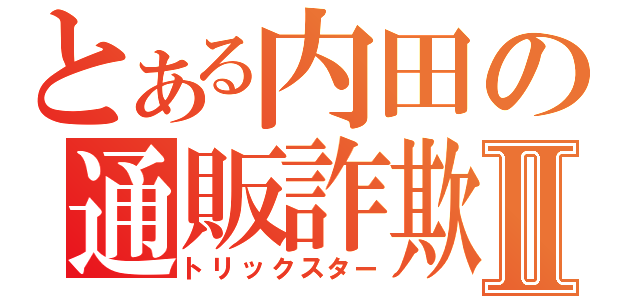 とある内田の通販詐欺Ⅱ（トリックスター）