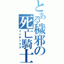 とある穢邪の死亡騎士Ⅱ（インデックス）