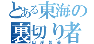 とある東海の裏切り者（山岸妙美）