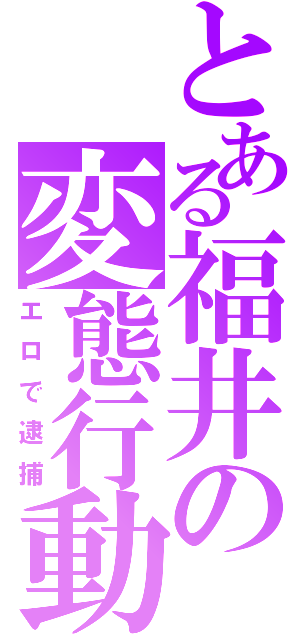 とある福井の変態行動（エロで逮捕）