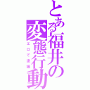 とある福井の変態行動（エロで逮捕）