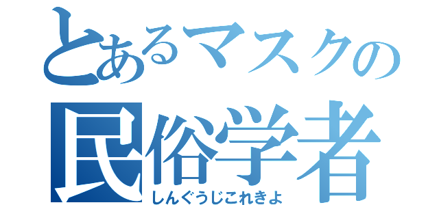 とあるマスクの民俗学者（しんぐうじこれきよ）