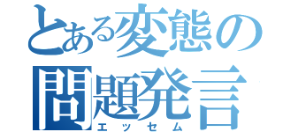 とある変態の問題発言（エッセム）