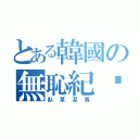 とある韓國の無恥紀錄（臥草泥馬）