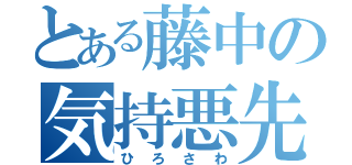 とある藤中の気持悪先生（ひろさわ）