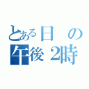 とある日の午後２時（）