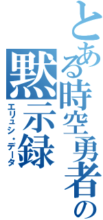 とある時空勇者の黙示録（エリュシ・データ）