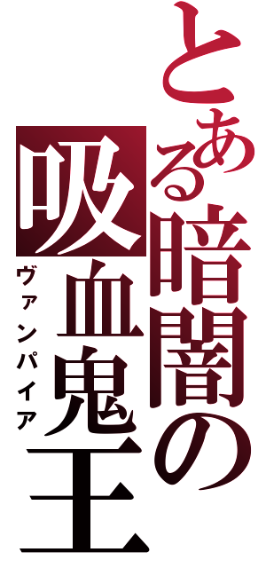 とある暗闇の吸血鬼王（ヴァンパイア）