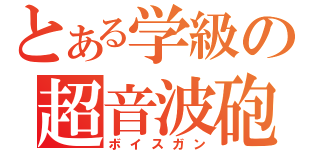 とある学級の超音波砲（ボイスガン）