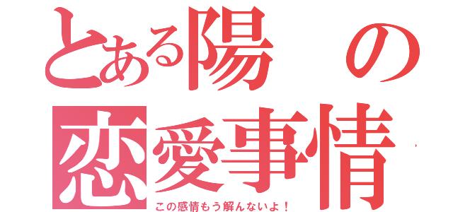 とある陽の恋愛事情（この感情もう解んないよ！）