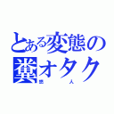 とある変態の糞オタク（悠人）