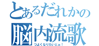 とあるだれかの脳内流歌（つよくなりたいとぉ！）