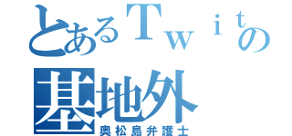 とあるＴｗｉｔｔｅｒの基地外（奥松島弁護士）