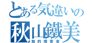 とある気違いの秋山鐵美（知的障害者）