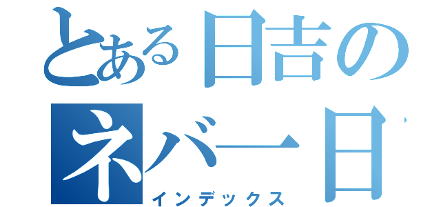 とある日吉のネバ一日（インデックス）