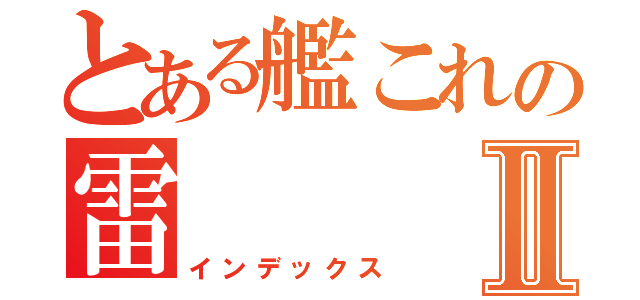 とある艦これの雷Ⅱ（インデックス）