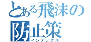 とある飛沫の防止策（インデックス）