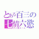 とある百三の七情六慾（ダン暁ルーム）