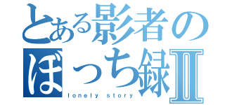 とある影者のぼっち録Ⅱ（ｌｏｎｅｌｙ ｓｔｏｒｙ）